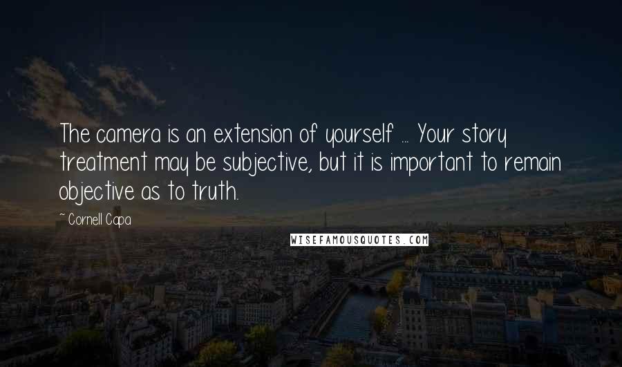 Cornell Capa Quotes: The camera is an extension of yourself ... Your story treatment may be subjective, but it is important to remain objective as to truth.