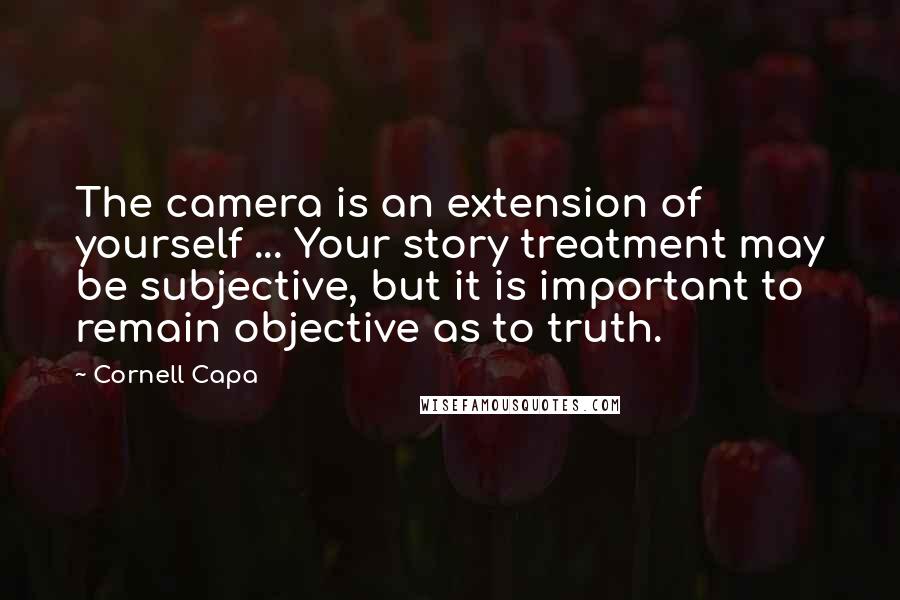 Cornell Capa Quotes: The camera is an extension of yourself ... Your story treatment may be subjective, but it is important to remain objective as to truth.