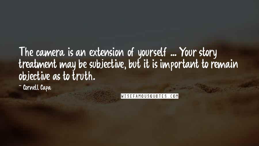 Cornell Capa Quotes: The camera is an extension of yourself ... Your story treatment may be subjective, but it is important to remain objective as to truth.