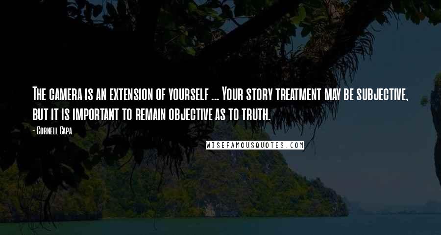 Cornell Capa Quotes: The camera is an extension of yourself ... Your story treatment may be subjective, but it is important to remain objective as to truth.