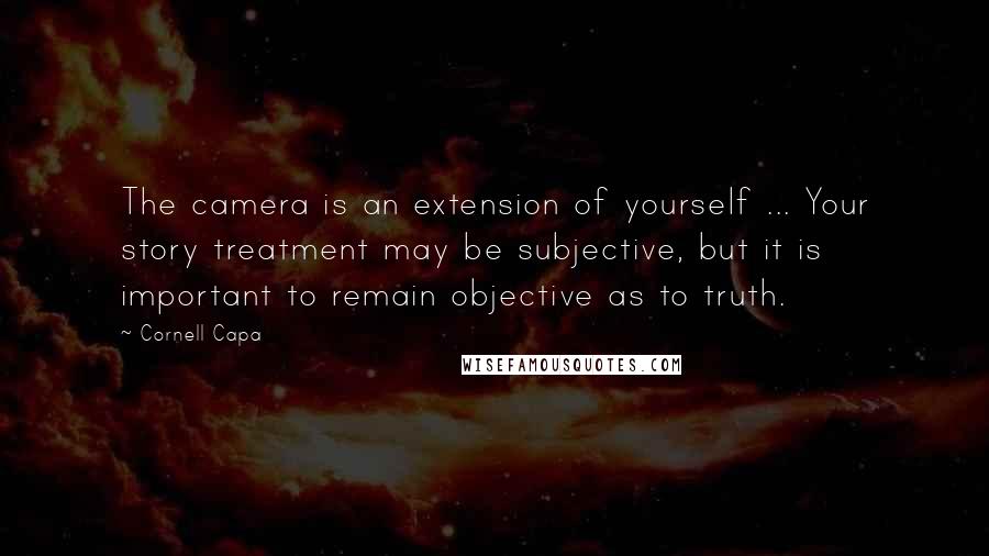 Cornell Capa Quotes: The camera is an extension of yourself ... Your story treatment may be subjective, but it is important to remain objective as to truth.
