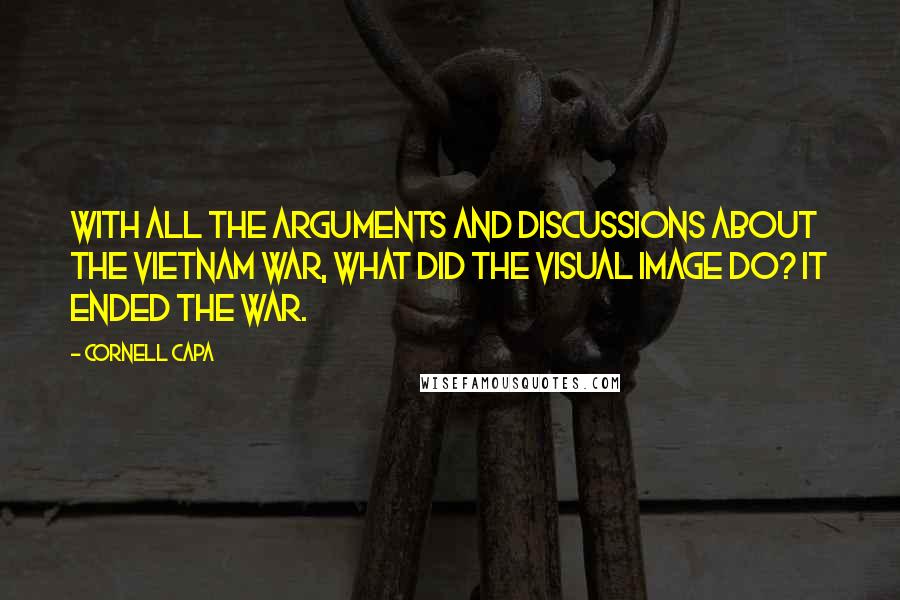 Cornell Capa Quotes: With all the arguments and discussions about the Vietnam War, what did the visual image do? It ended the war.