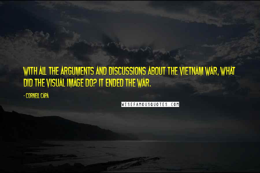 Cornell Capa Quotes: With all the arguments and discussions about the Vietnam War, what did the visual image do? It ended the war.