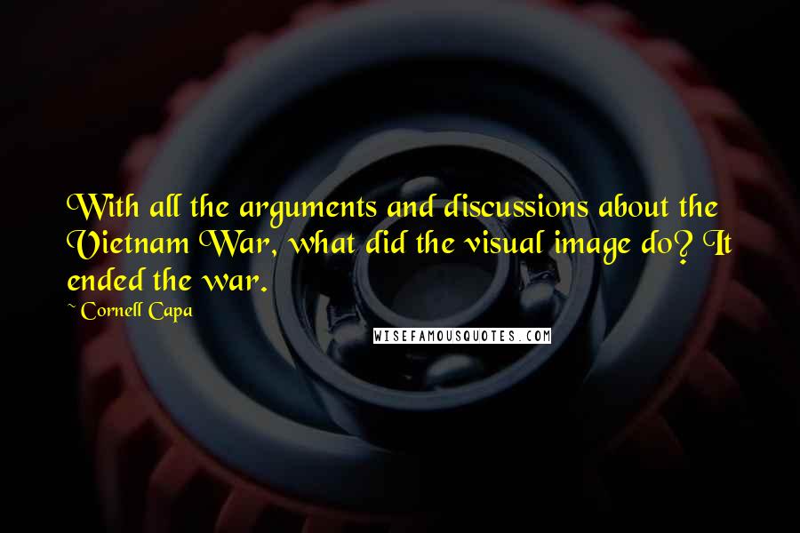 Cornell Capa Quotes: With all the arguments and discussions about the Vietnam War, what did the visual image do? It ended the war.