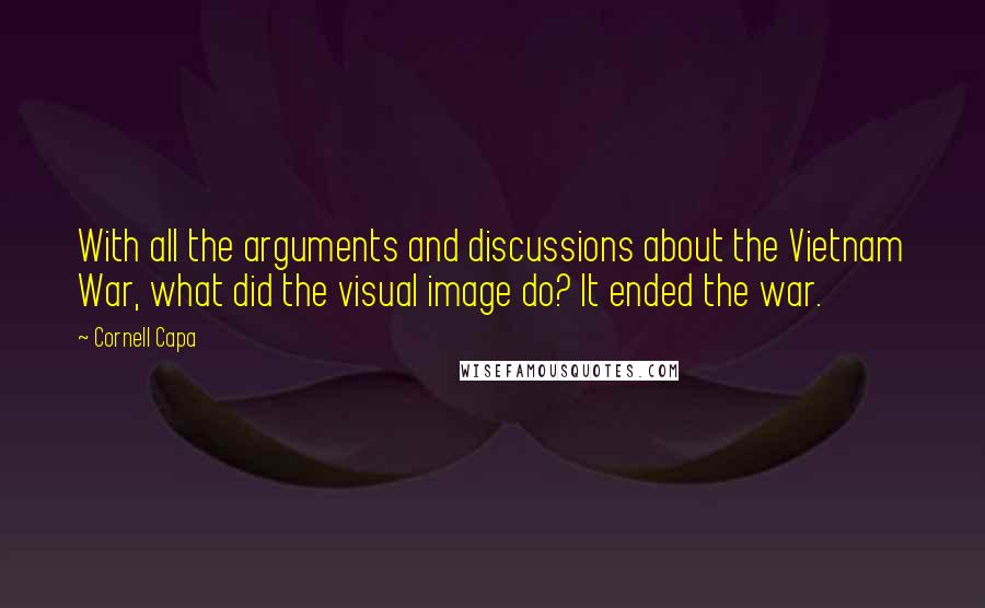 Cornell Capa Quotes: With all the arguments and discussions about the Vietnam War, what did the visual image do? It ended the war.