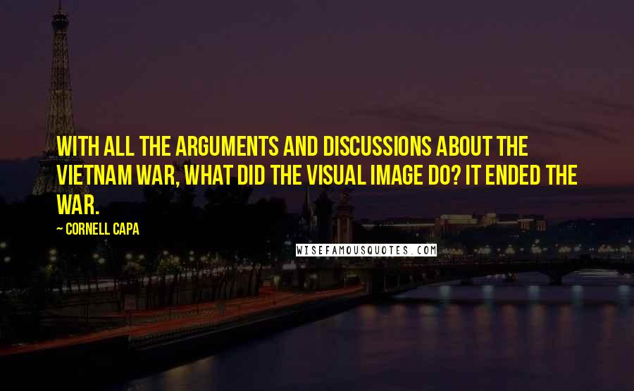 Cornell Capa Quotes: With all the arguments and discussions about the Vietnam War, what did the visual image do? It ended the war.