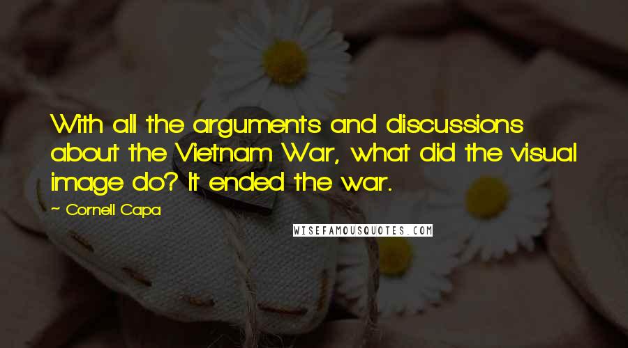 Cornell Capa Quotes: With all the arguments and discussions about the Vietnam War, what did the visual image do? It ended the war.