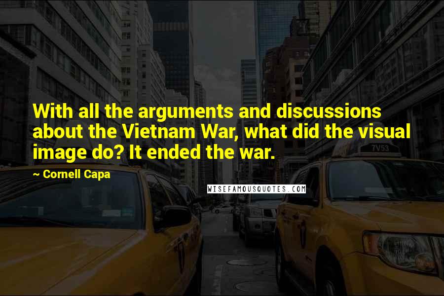 Cornell Capa Quotes: With all the arguments and discussions about the Vietnam War, what did the visual image do? It ended the war.