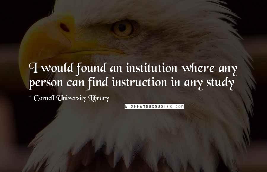 Cornell University Library Quotes: I would found an institution where any person can find instruction in any study