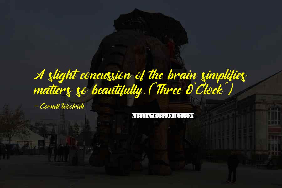 Cornell Woolrich Quotes: A slight concussion of the brain simplifies matters so beautifully.("Three O'Clock")