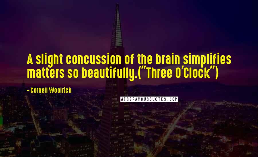 Cornell Woolrich Quotes: A slight concussion of the brain simplifies matters so beautifully.("Three O'Clock")