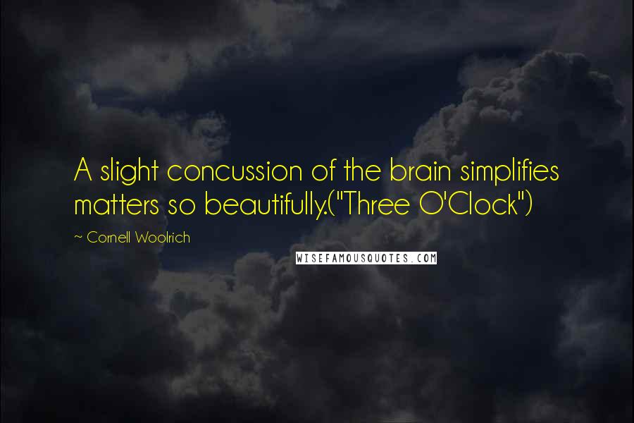 Cornell Woolrich Quotes: A slight concussion of the brain simplifies matters so beautifully.("Three O'Clock")