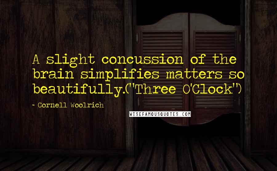 Cornell Woolrich Quotes: A slight concussion of the brain simplifies matters so beautifully.("Three O'Clock")