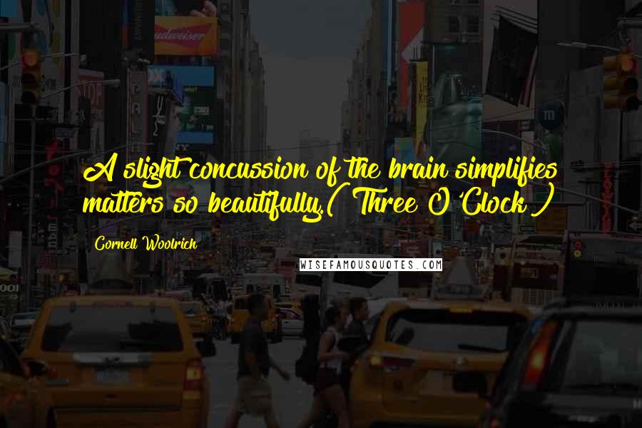 Cornell Woolrich Quotes: A slight concussion of the brain simplifies matters so beautifully.("Three O'Clock")