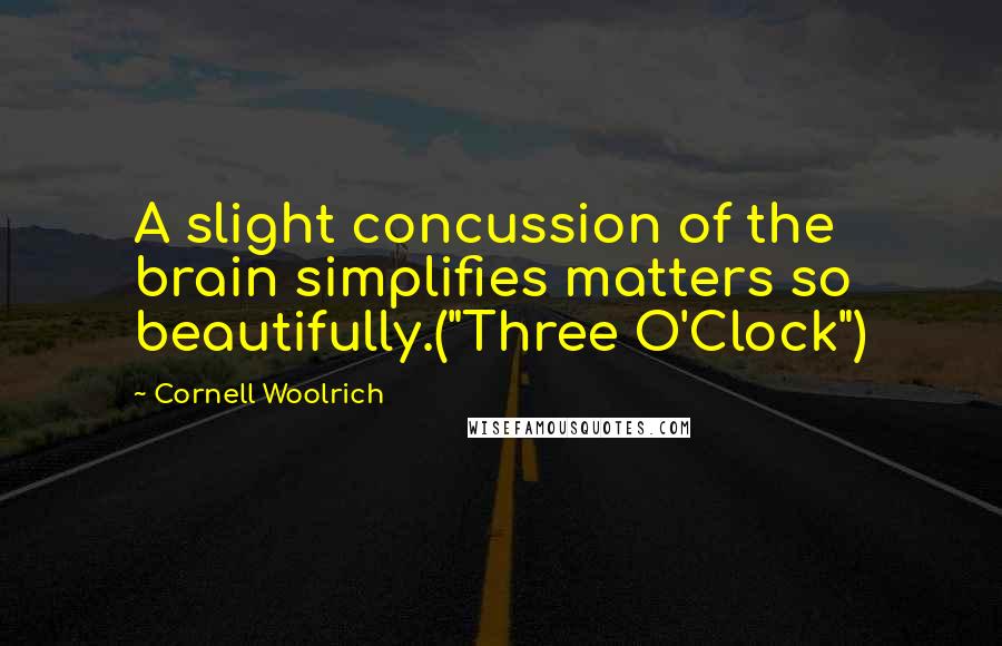 Cornell Woolrich Quotes: A slight concussion of the brain simplifies matters so beautifully.("Three O'Clock")