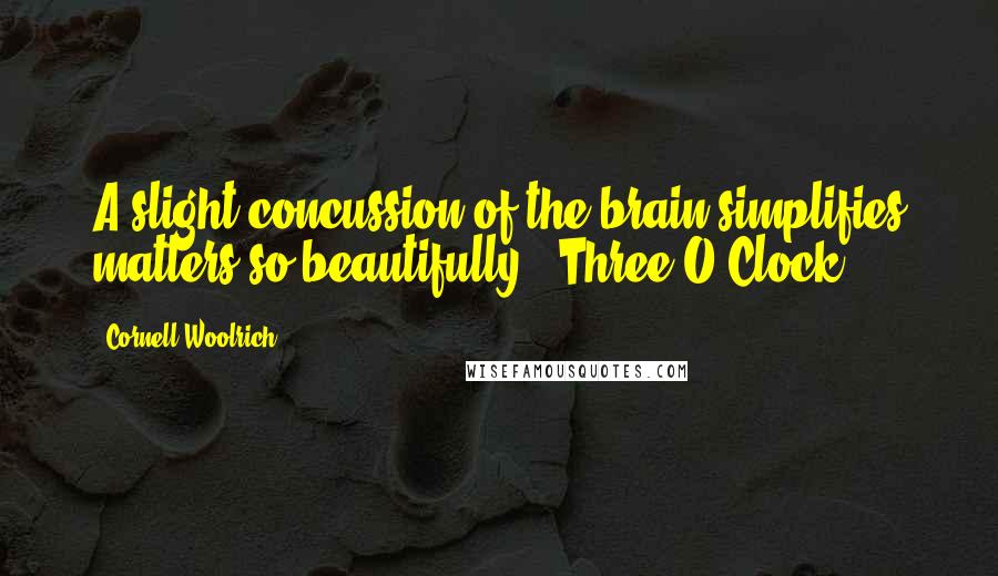 Cornell Woolrich Quotes: A slight concussion of the brain simplifies matters so beautifully.("Three O'Clock")