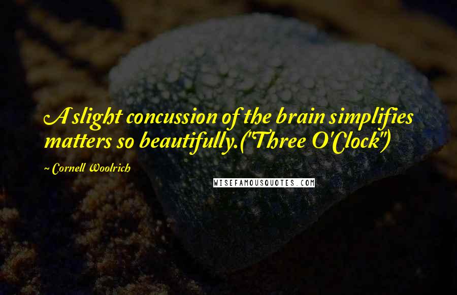 Cornell Woolrich Quotes: A slight concussion of the brain simplifies matters so beautifully.("Three O'Clock")