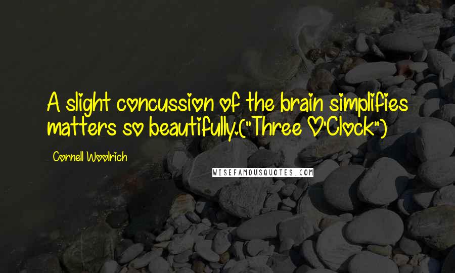 Cornell Woolrich Quotes: A slight concussion of the brain simplifies matters so beautifully.("Three O'Clock")