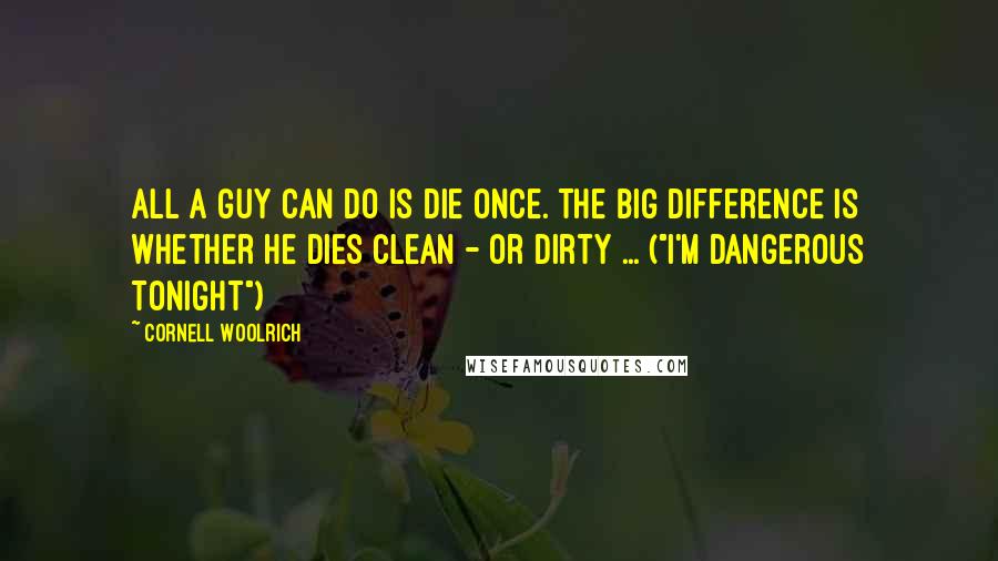 Cornell Woolrich Quotes: All a guy can do is die once. The big difference is whether he dies clean - or dirty ... ("I'm Dangerous Tonight")