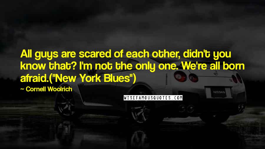 Cornell Woolrich Quotes: All guys are scared of each other, didn't you know that? I'm not the only one. We're all born afraid.("New York Blues")