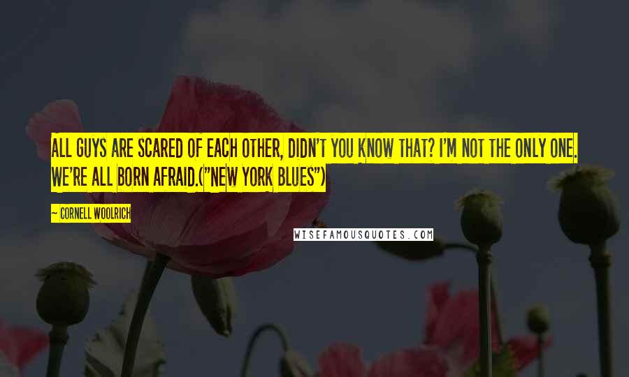 Cornell Woolrich Quotes: All guys are scared of each other, didn't you know that? I'm not the only one. We're all born afraid.("New York Blues")