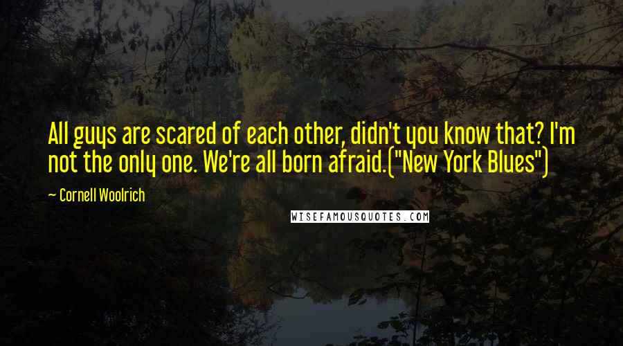 Cornell Woolrich Quotes: All guys are scared of each other, didn't you know that? I'm not the only one. We're all born afraid.("New York Blues")