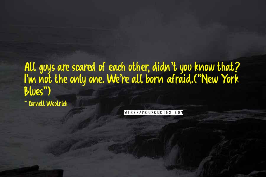 Cornell Woolrich Quotes: All guys are scared of each other, didn't you know that? I'm not the only one. We're all born afraid.("New York Blues")