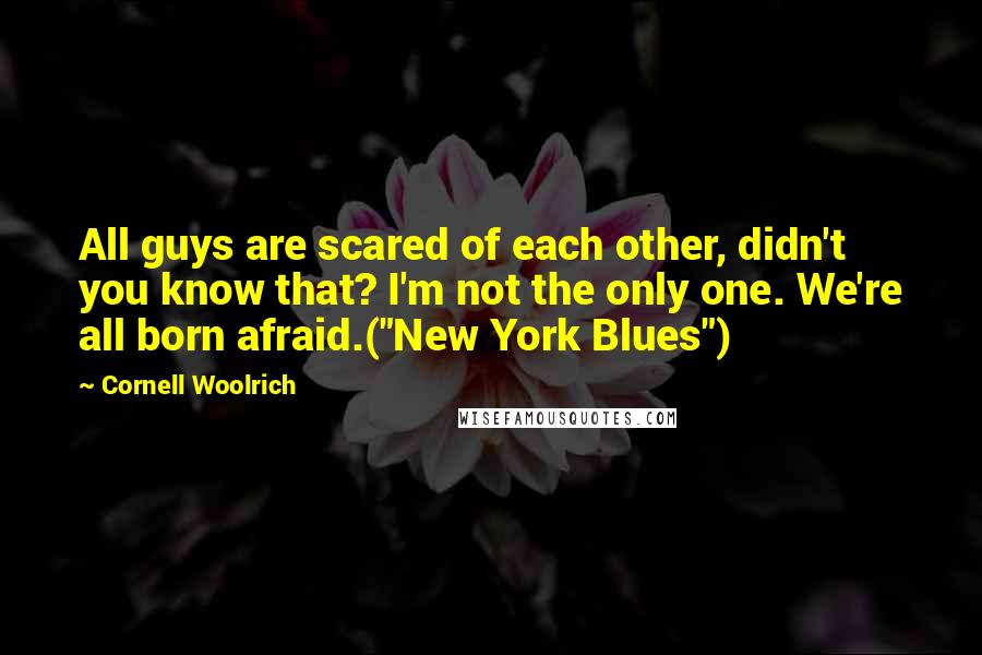 Cornell Woolrich Quotes: All guys are scared of each other, didn't you know that? I'm not the only one. We're all born afraid.("New York Blues")