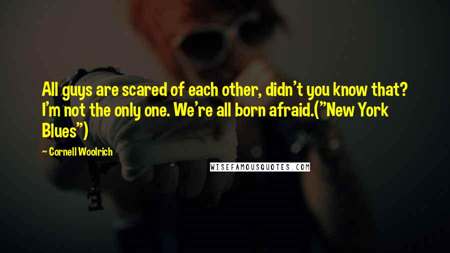 Cornell Woolrich Quotes: All guys are scared of each other, didn't you know that? I'm not the only one. We're all born afraid.("New York Blues")