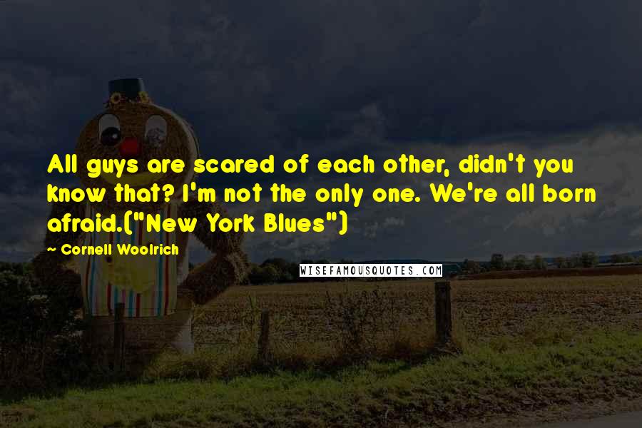 Cornell Woolrich Quotes: All guys are scared of each other, didn't you know that? I'm not the only one. We're all born afraid.("New York Blues")