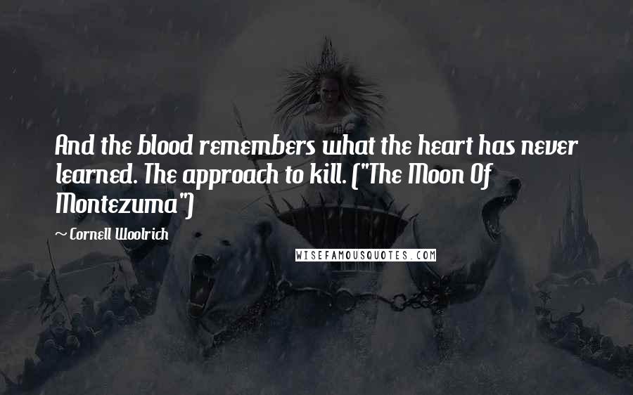 Cornell Woolrich Quotes: And the blood remembers what the heart has never learned. The approach to kill. ("The Moon Of Montezuma")