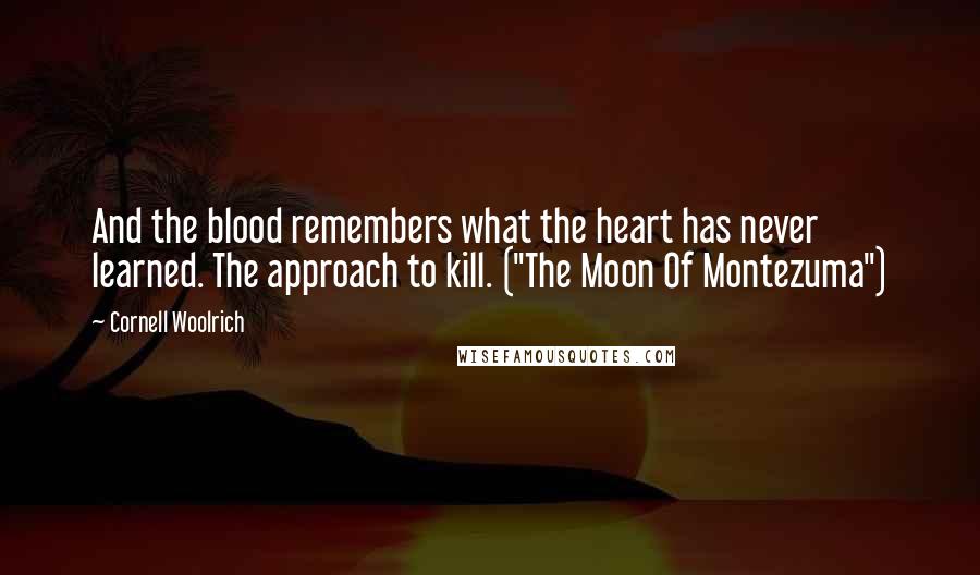 Cornell Woolrich Quotes: And the blood remembers what the heart has never learned. The approach to kill. ("The Moon Of Montezuma")