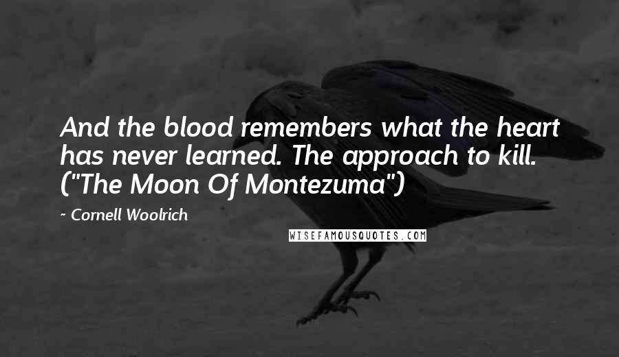 Cornell Woolrich Quotes: And the blood remembers what the heart has never learned. The approach to kill. ("The Moon Of Montezuma")