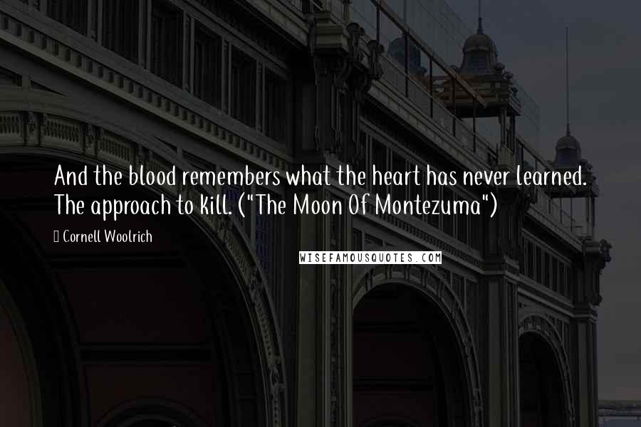 Cornell Woolrich Quotes: And the blood remembers what the heart has never learned. The approach to kill. ("The Moon Of Montezuma")