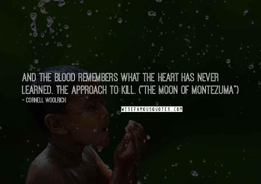 Cornell Woolrich Quotes: And the blood remembers what the heart has never learned. The approach to kill. ("The Moon Of Montezuma")