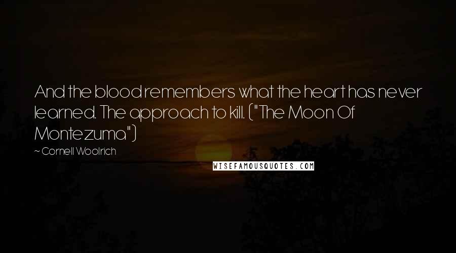 Cornell Woolrich Quotes: And the blood remembers what the heart has never learned. The approach to kill. ("The Moon Of Montezuma")