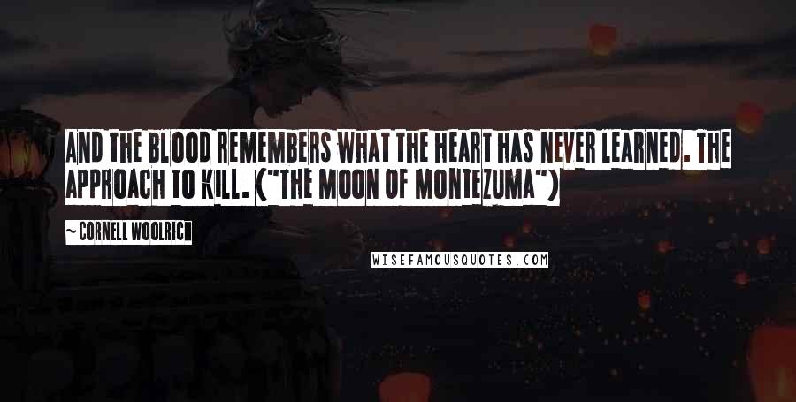 Cornell Woolrich Quotes: And the blood remembers what the heart has never learned. The approach to kill. ("The Moon Of Montezuma")