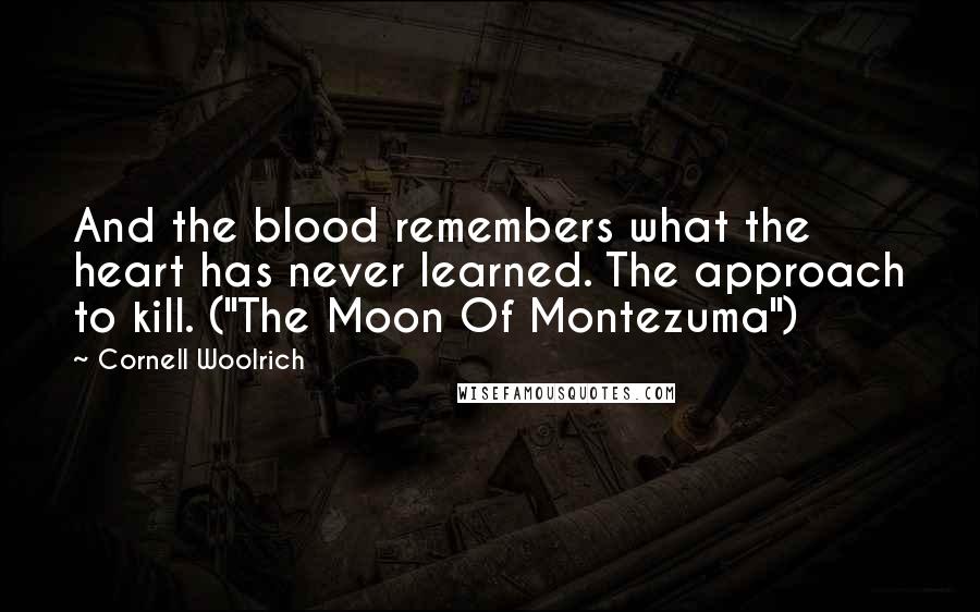 Cornell Woolrich Quotes: And the blood remembers what the heart has never learned. The approach to kill. ("The Moon Of Montezuma")