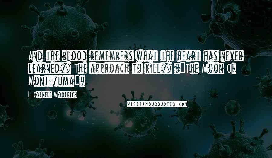 Cornell Woolrich Quotes: And the blood remembers what the heart has never learned. The approach to kill. ("The Moon Of Montezuma")