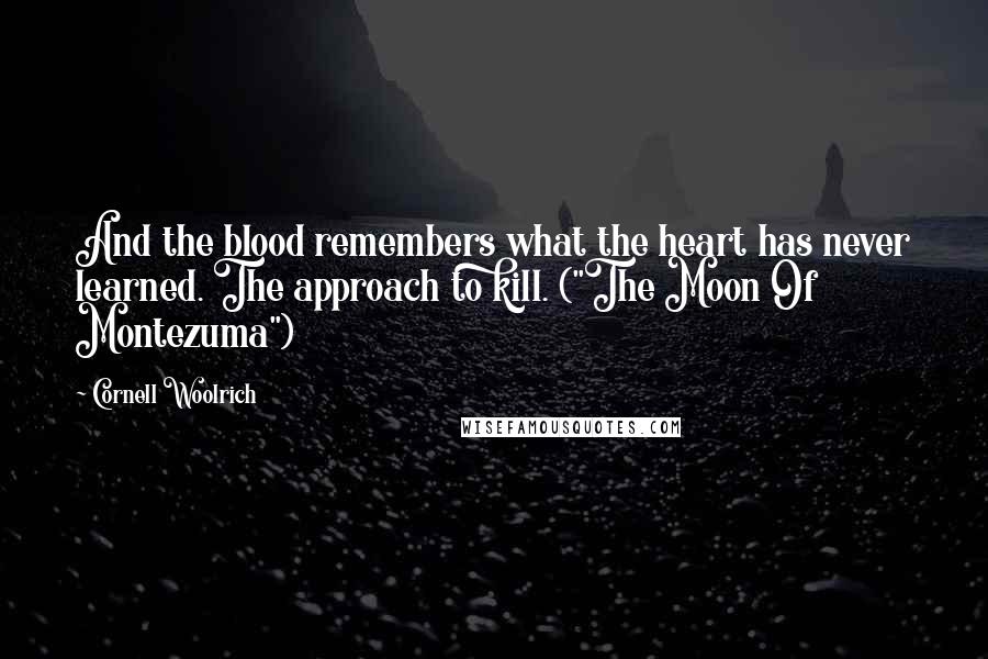 Cornell Woolrich Quotes: And the blood remembers what the heart has never learned. The approach to kill. ("The Moon Of Montezuma")