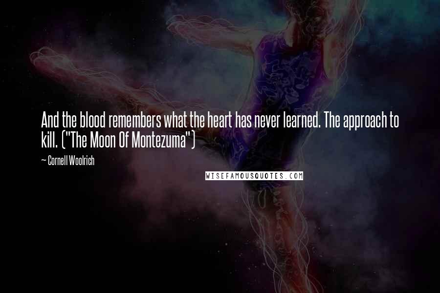 Cornell Woolrich Quotes: And the blood remembers what the heart has never learned. The approach to kill. ("The Moon Of Montezuma")