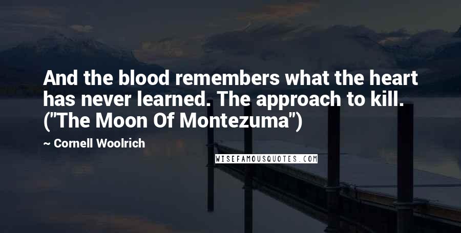 Cornell Woolrich Quotes: And the blood remembers what the heart has never learned. The approach to kill. ("The Moon Of Montezuma")