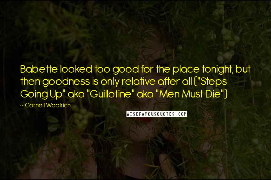 Cornell Woolrich Quotes: Babette looked too good for the place tonight, but then goodness is only relative after all ("Steps Going Up" aka "Guillotine" aka "Men Must Die")