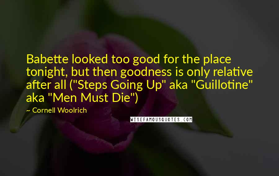 Cornell Woolrich Quotes: Babette looked too good for the place tonight, but then goodness is only relative after all ("Steps Going Up" aka "Guillotine" aka "Men Must Die")