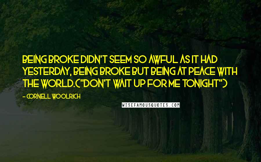 Cornell Woolrich Quotes: Being broke didn't seem so awful as it had yesterday, being broke but being at peace with the world.("Don't Wait Up For Me Tonight")