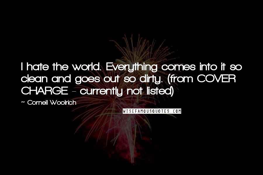 Cornell Woolrich Quotes: I hate the world. Everything comes into it so clean and goes out so dirty. (from COVER CHARGE - currently not listed)