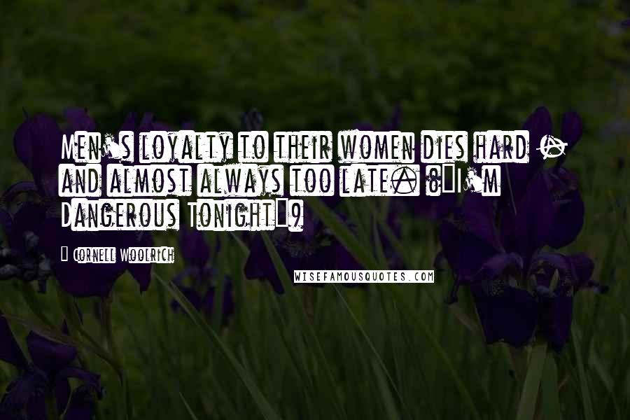 Cornell Woolrich Quotes: Men's loyalty to their women dies hard - and almost always too late. ("I'm Dangerous Tonight")