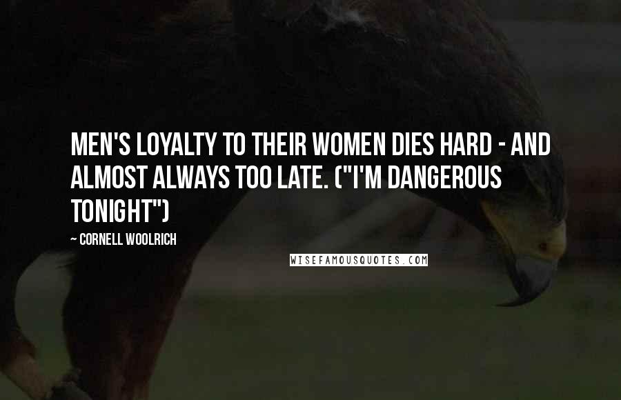 Cornell Woolrich Quotes: Men's loyalty to their women dies hard - and almost always too late. ("I'm Dangerous Tonight")