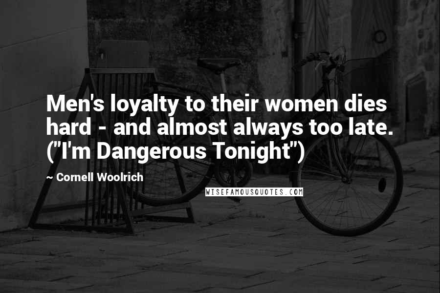 Cornell Woolrich Quotes: Men's loyalty to their women dies hard - and almost always too late. ("I'm Dangerous Tonight")