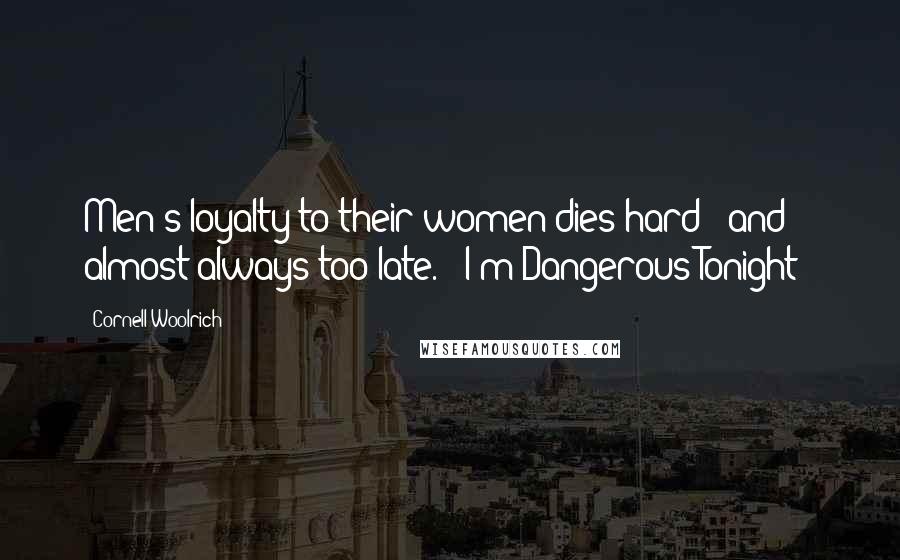 Cornell Woolrich Quotes: Men's loyalty to their women dies hard - and almost always too late. ("I'm Dangerous Tonight")